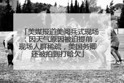 美媒报道美阅兵式现场：因天气原因被迫提前，现场人群稀疏，美国务卿还被拍到打哈欠