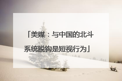 美媒：与中国的北斗系统脱钩是短视行为