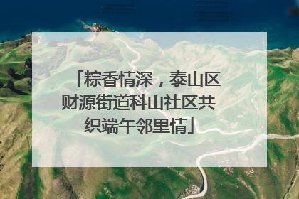 粽香情深，泰山区财源街道科山社区共织端午邻里情