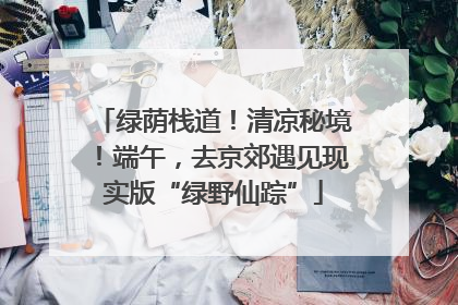 绿荫栈道！清凉秘境！端午，去京郊遇见现实版“绿野仙踪”