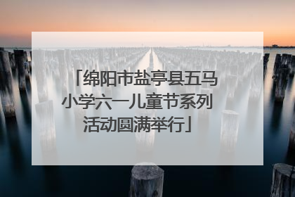绵阳市盐亭县五马小学六一儿童节系列活动圆满举行