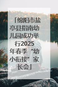 绵阳市盐亭县指南幼儿园成功举行2025年春季“幼小衔接”家长会