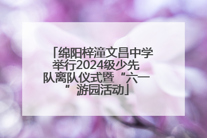 绵阳梓潼文昌中学举行2024级少先队离队仪式暨“六一”游园活动