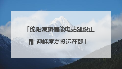 绵阳港旗储能电站建设正酣 迎峰度夏投运在即