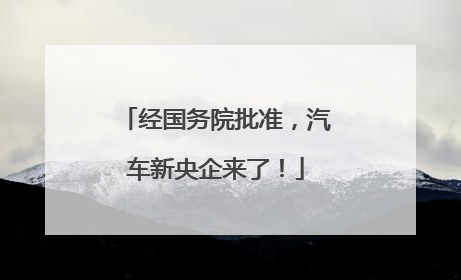 经国务院批准，汽车新央企来了！