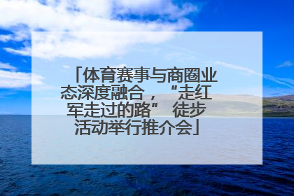 体育赛事与商圈业态深度融合，“走红军走过的路” 徒步活动举行推介会