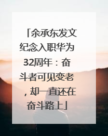余承东发文纪念入职华为32周年：奋斗者可见变老，却一直还在奋斗路上
