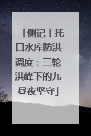 侧记丨托口水库防洪调度：三轮洪峰下的九昼夜坚守