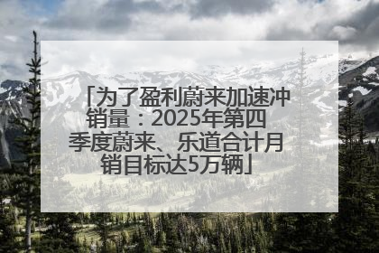为了盈利蔚来加速冲销量：2025年第四季度蔚来、乐道合计月销目标达5万辆