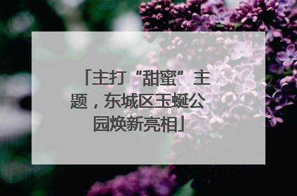 主打“甜蜜”主题，东城区玉蜒公园焕新亮相