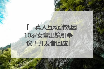 一真人互动游戏因10岁女童出镜引争议！开发者回应