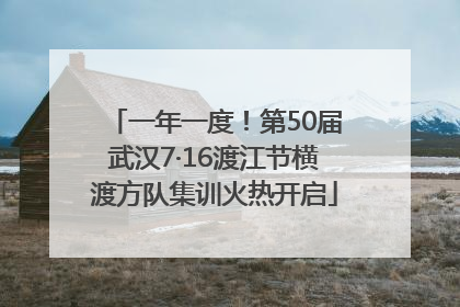 一年一度！第50届武汉7·16渡江节横渡方队集训火热开启
