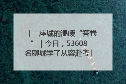 一座城的温暖“答卷”｜今日，53608名聊城学子从容赴考