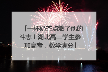 一杯奶茶点燃了他的斗志！湖北高二学生参加高考，数学满分