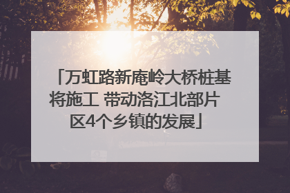 万虹路新庵岭大桥桩基将施工 带动洛江北部片区4个乡镇的发展