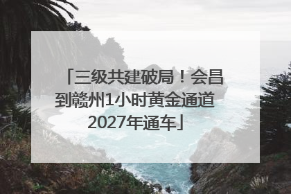 三级共建破局！会昌到赣州1小时黄金通道2027年通车