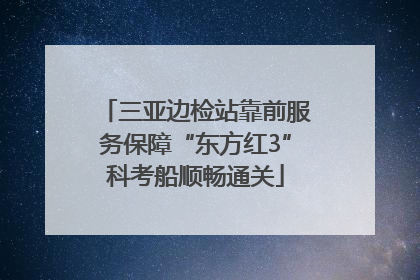 三亚边检站靠前服务保障“东方红3”科考船顺畅通关