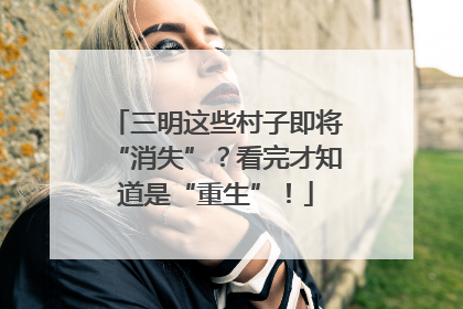 三明这些村子即将“消失”？看完才知道是“重生”！