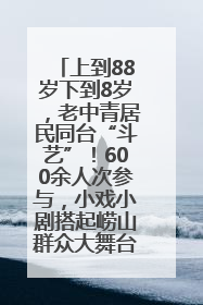 上到88岁下到8岁，老中青居民同台“斗艺”！600余人次参与，小戏小剧搭起崂山群众大舞台