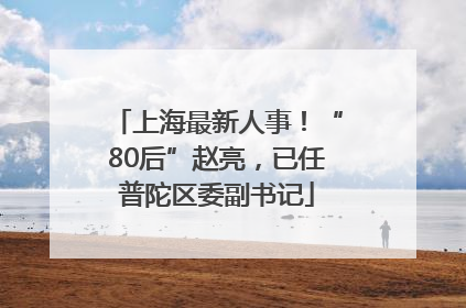 上海最新人事！“80后”赵亮，已任普陀区委副书记