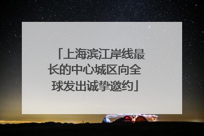 上海滨江岸线最长的中心城区向全球发出诚挚邀约