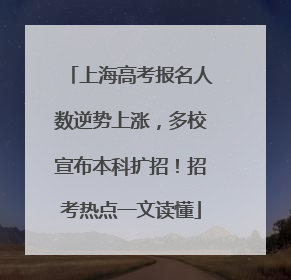 上海高考报名人数逆势上涨，多校宣布本科扩招！招考热点一文读懂