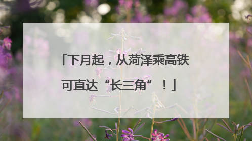 下月起，从菏泽乘高铁可直达“长三角”！