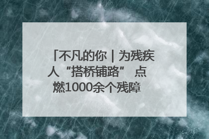 不凡的你｜为残疾人“搭桥铺路” 点燃1000余个残障家庭的希望之光