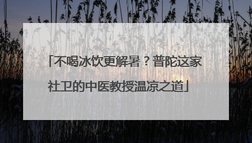 不喝冰饮更解暑？普陀这家社卫的中医教授温凉之道