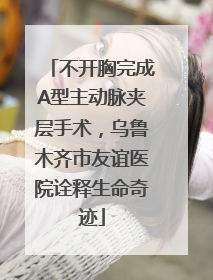 不开胸完成A型主动脉夹层手术，乌鲁木齐市友谊医院诠释生命奇迹