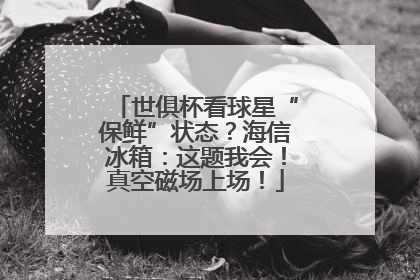 世俱杯看球星“保鲜”状态？海信冰箱：这题我会！真空磁场上场！