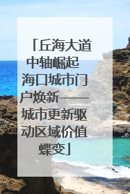 丘海大道中轴崛起 海口城市门户焕新——城市更新驱动区域价值蝶变
