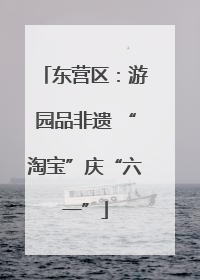 东营区：游园品非遗 “淘宝”庆“六一”