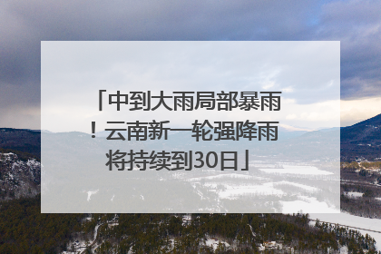 中到大雨局部暴雨！云南新一轮强降雨将持续到30日