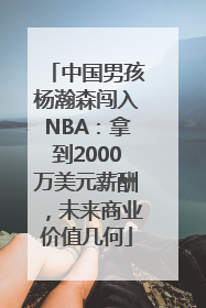 中国男孩杨瀚森闯入NBA：拿到2000万美元薪酬，未来商业价值几何