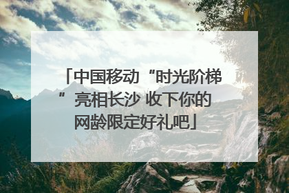 中国移动“时光阶梯”亮相长沙 收下你的网龄限定好礼吧