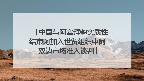 中国与阿塞拜疆实质性结束阿加入世贸组织中阿双边市场准入谈判