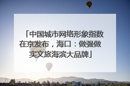 中国城市网络形象指数在京发布，海口：做强做实文旅海滨大品牌