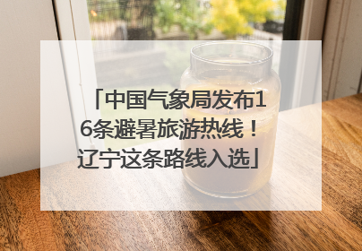 中国气象局发布16条避暑旅游热线！辽宁这条路线入选