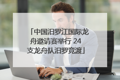 中国汨罗江国际龙舟邀请赛举行 24支龙舟队汨罗竞渡