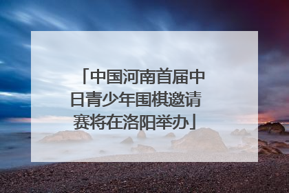 中国河南首届中日青少年围棋邀请赛将在洛阳举办