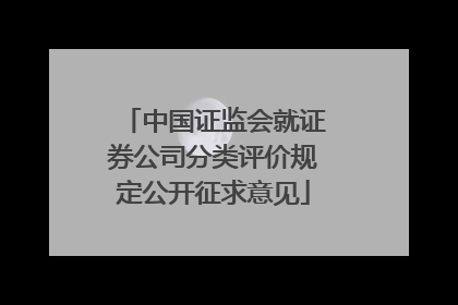 中国证监会就证券公司分类评价规定公开征求意见