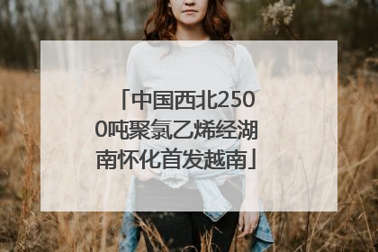 中国西北2500吨聚氯乙烯经湖南怀化首发越南
