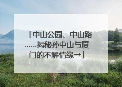 中山公园、中山路……揭秘孙中山与厦门的不解情缘→