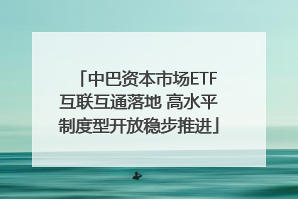 中巴资本市场ETF互联互通落地 高水平制度型开放稳步推进