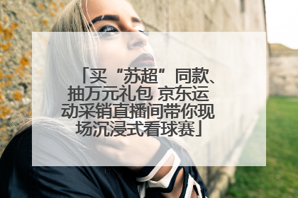 买“苏超”同款、抽万元礼包 京东运动采销直播间带你现场沉浸式看球赛