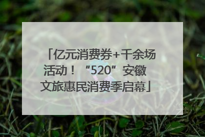 亿元消费券+千余场活动！“520”安徽文旅惠民消费季启幕