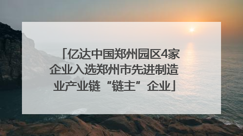 亿达中国郑州园区4家企业入选郑州市先进制造业产业链“链主”企业