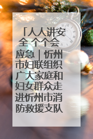 人人讲安全 个个会应急｜忻州市妇联组织广大家庭和妇女群众走进忻州市消防救援支队参观啦！