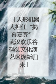 人形机器人担任“揭幕嘉宾” 武汉欢乐谷码头文化演艺区焕新归来